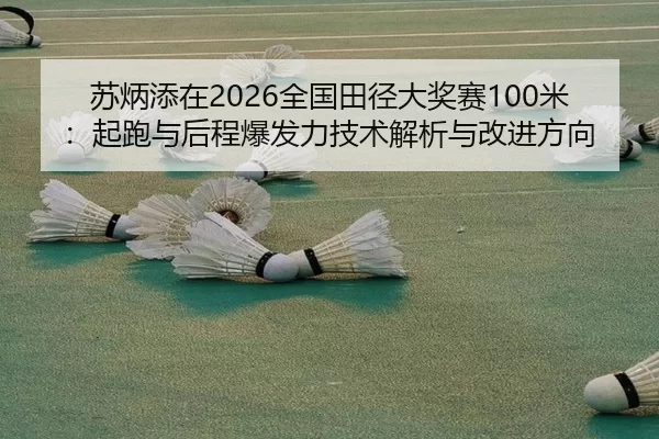 苏炳添在2026全国田径大奖赛100米：起跑与后程爆发力技术解析与改进方向