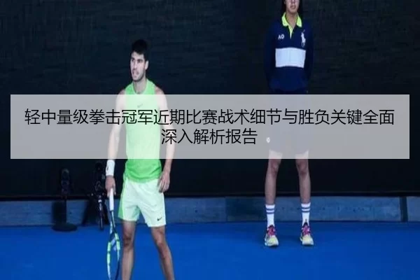轻中量级拳击冠军近期比赛战术细节与胜负关键全面深入解析报告