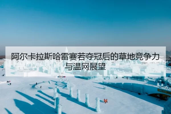 阿尔卡拉斯哈雷赛若夺冠后的草地竞争力与温网展望