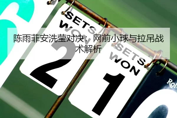 陈雨菲安洗莹对决：网前小球与拉吊战术解析