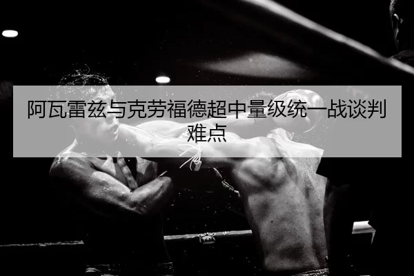 阿瓦雷兹与克劳福德超中量级统一战谈判难点