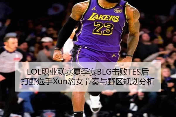 LOL职业联赛夏季赛BLG击败TES后打野选手Xun豹女节奏与野区规划分析