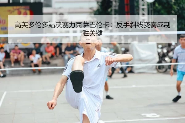 高芙多伦多站决赛力克萨巴伦卡：反手斜线变奏成制胜关键