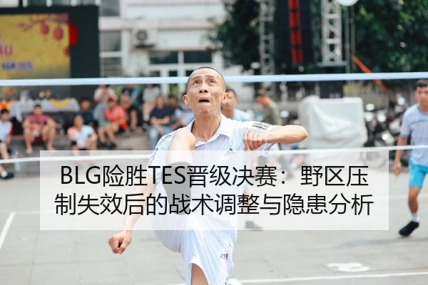 BLG险胜TES晋级决赛：野区压制失效后的战术调整与隐患分析