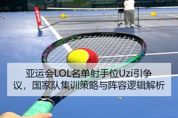 亚运会LOL名单射手位Uzi引争议，国家队集训策略与阵容逻辑解析